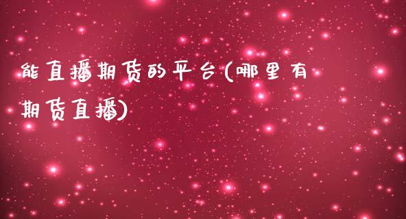 能直播期货的平台(哪里有期货直播)_https://www.zztgc.com_期货行情_第1张