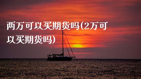 两万可以买期货吗(2万可以买期货吗)_https://www.zztgc.com_期货行情_第1张