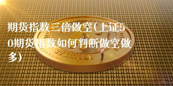 期货指数三倍做空(上证50期货指数如何判断做空做多)_https://www.zztgc.com_黄金期货_第1张