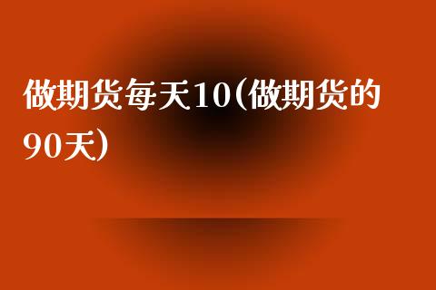 做期货每天10(做期货的90天)_https://www.zztgc.com_期货直播_第1张