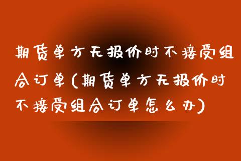 期货单方无报价时不接受组合订单(期货单方无报价时不接受组合订单怎么办)_https://www.zztgc.com_原油期货_第1张