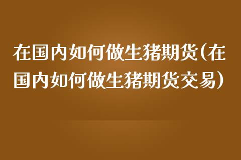 在国内如何做生猪期货(在国内如何做生猪期货交易)_https://www.zztgc.com_期货行情_第1张