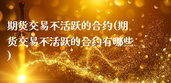 期货交易不活跃的合约(期货交易不活跃的合约有哪些)_https://www.zztgc.com_期货行情_第1张