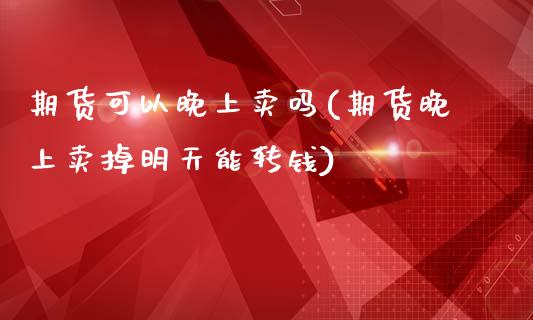 期货可以晚上卖吗(期货晚上卖掉明天能转钱)_https://www.zztgc.com_期货行情_第1张