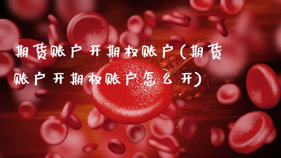 期货账户开期权账户(期货账户开期权账户怎么开)_https://www.zztgc.com_期货直播_第1张