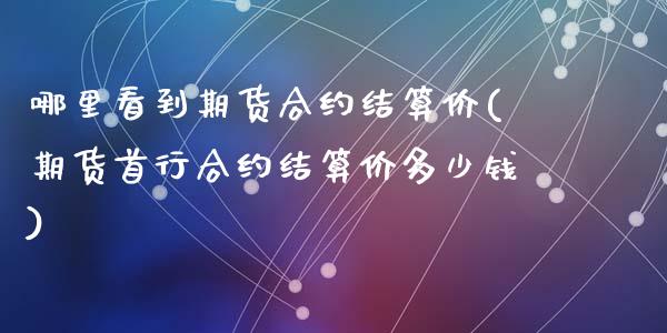 哪里看到期货合约结算价(期货首行合约结算价多少钱)_https://www.zztgc.com_期货入门_第1张