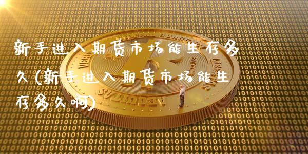 新手进入期货市场能生存多久(新手进入期货市场能生存多久啊)_https://www.zztgc.com_原油期货_第1张