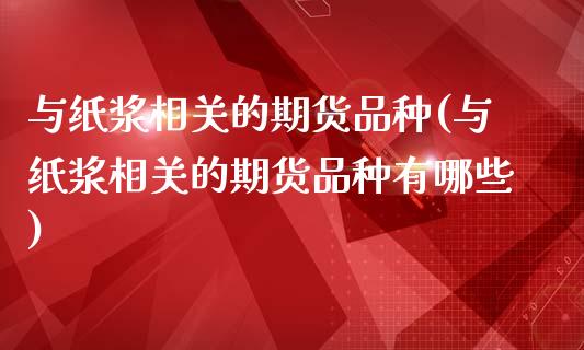 与纸浆相关的期货品种(与纸浆相关的期货品种有哪些)_https://www.zztgc.com_原油期货_第1张