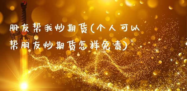 朋友帮我炒期货(个人可以帮朋友炒期货怎样免责)_https://www.zztgc.com_期货开户_第1张