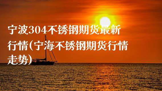 宁波304不锈钢期货最新行情(宁海不锈钢期货行情走势)_https://www.zztgc.com_期货直播_第1张