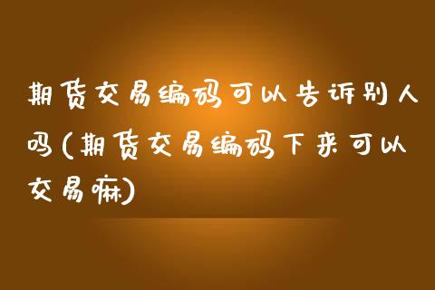 期货交易编码可以告诉别人吗(期货交易编码下来可以交易嘛)_https://www.zztgc.com_原油期货_第1张