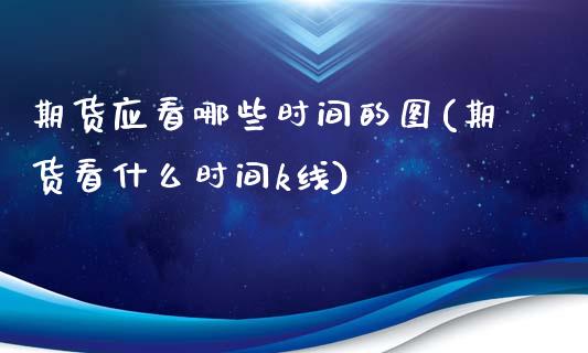 期货应看哪些时间的图(期货看什么时间k线)_https://www.zztgc.com_期货入门_第1张