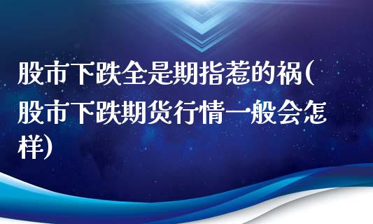 股市下跌全是期指惹的祸(股市下跌期货行情一般会怎样)_https://www.zztgc.com_黄金期货_第1张