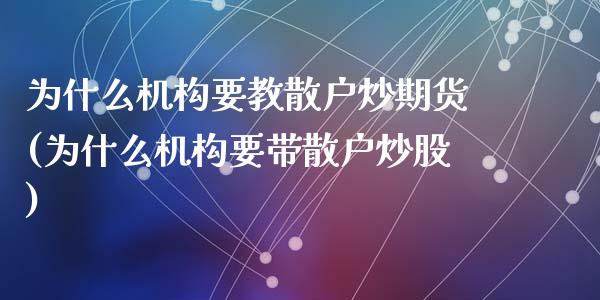 为什么机构要教散户炒期货(为什么机构要带散户炒股)_https://www.zztgc.com_期货行情_第1张