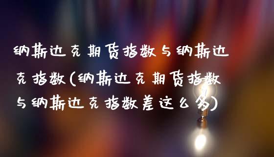纳斯达克期货指数与纳斯达克指数(纳斯达克期货指数与纳斯达克指数差这么多)_https://www.zztgc.com_原油期货_第1张