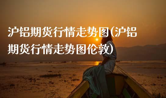 沪铝期货行情走势图(沪铝期货行情走势图伦敦)_https://www.zztgc.com_原油期货_第1张