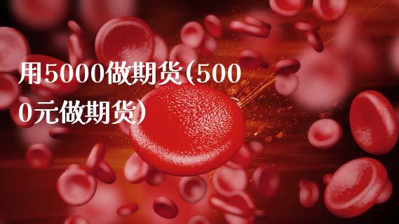用5000做期货(5000元做期货)_https://www.zztgc.com_期货直播_第1张