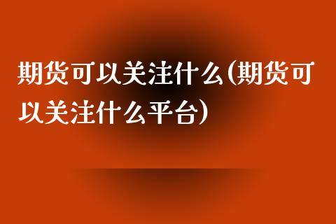 期货可以关注什么(期货可以关注什么平台)_https://www.zztgc.com_期货入门_第1张