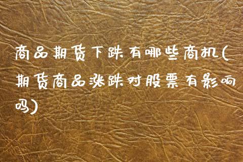 商品期货下跌有哪些商机(期货商品涨跌对股票有影响吗)_https://www.zztgc.com_原油期货_第1张