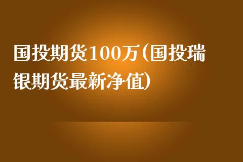 国投期货100万(国投瑞银期货最新净值)_https://www.zztgc.com_期货直播_第1张