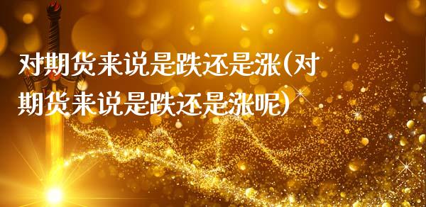 对期货来说是跌还是涨(对期货来说是跌还是涨呢)_https://www.zztgc.com_期货直播_第1张