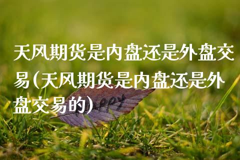 天风期货是内盘还是外盘交易(天风期货是内盘还是外盘交易的)_https://www.zztgc.com_黄金期货_第1张