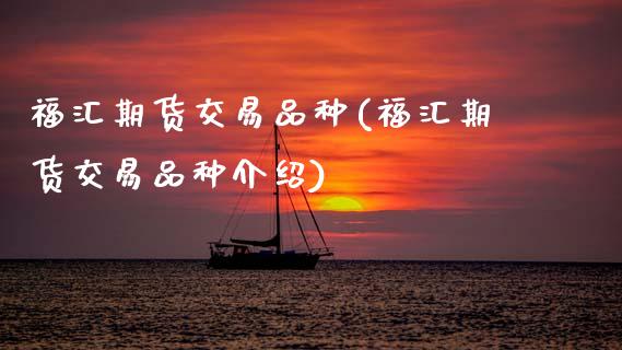 福汇期货交易品种(福汇期货交易品种介绍)_https://www.zztgc.com_期货入门_第1张
