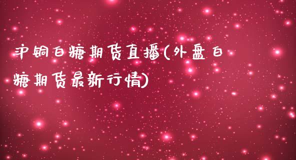 沪铜白糖期货直播(外盘白糖期货最新行情)_https://www.zztgc.com_期货入门_第1张