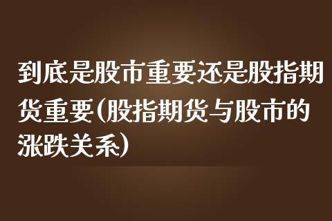 到底是股市重要还是股指期货重要(股指期货与股市的涨跌关系)_https://www.zztgc.com_期货直播_第1张