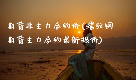 期货非主力合约价(螺纹钢期货主力合约最新报价)_https://www.zztgc.com_原油期货_第1张