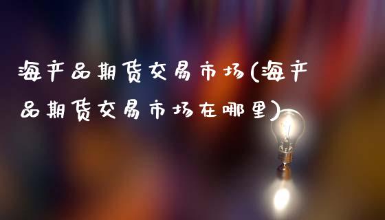 海产品期货交易市场(海产品期货交易市场在哪里)_https://www.zztgc.com_期货入门_第1张