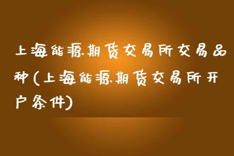 上海能源期货交易所交易品种(上海能源期货交易所开户条件)_https://www.zztgc.com_黄金期货_第1张