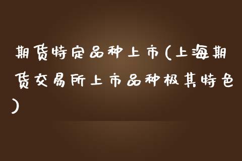期货特定品种上市(上海期货交易所上市品种极其特色)_https://www.zztgc.com_期货行情_第1张