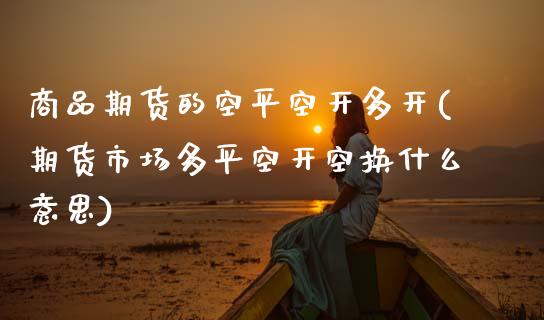 商品期货的空平空开多开(期货市场多平空开空换什么意思)_https://www.zztgc.com_期货行情_第1张