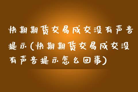 快期期货交易成交没有声音提示(快期期货交易成交没有声音提示怎么回事)_https://www.zztgc.com_期货入门_第1张