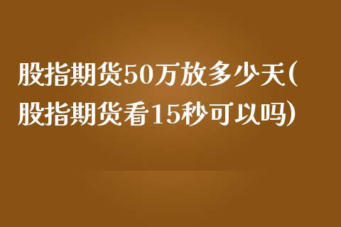 股指期货50万放多少天(股指期货看15秒可以吗)_https://www.zztgc.com_期货行情_第1张