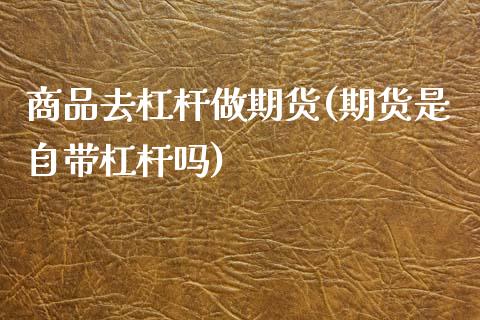 商品去杠杆做期货(期货是自带杠杆吗)_https://www.zztgc.com_期货直播_第1张
