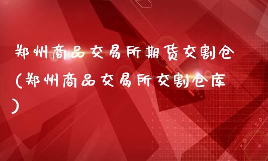 郑州商品交易所期货交割仓(郑州商品交易所交割仓库)_https://www.zztgc.com_期货入门_第1张