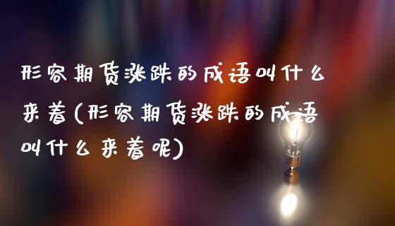 形容期货涨跌的成语叫什么来着(形容期货涨跌的成语叫什么来着呢)_https://www.zztgc.com_期货直播_第1张
