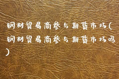 钢材贸易商参与期货市场(钢材贸易商参与期货市场吗)_https://www.zztgc.com_原油期货_第1张