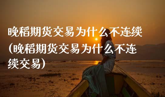 晚稻期货交易为什么不连续(晚稻期货交易为什么不连续交易)_https://www.zztgc.com_期货入门_第1张