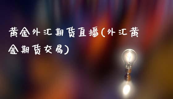 黄金外汇期货直播(外汇黄金期货交易)_https://www.zztgc.com_期货入门_第1张