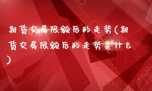 期货交易限额后的走势(期货交易限额后的走势是什么)_https://www.zztgc.com_期货入门_第1张