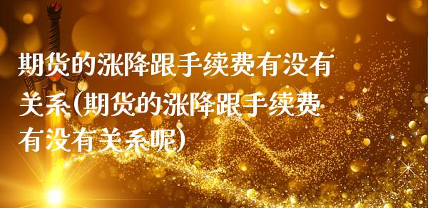 期货的涨降跟手续费有没有关系(期货的涨降跟手续费有没有关系呢)_https://www.zztgc.com_期货行情_第1张