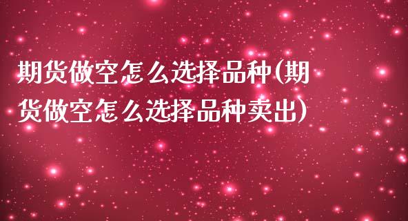 期货做空怎么选择品种(期货做空怎么选择品种卖出)_https://www.zztgc.com_期货行情_第1张