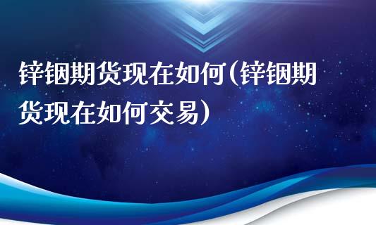 锌铟期货现在如何(锌铟期货现在如何交易)_https://www.zztgc.com_期货入门_第1张