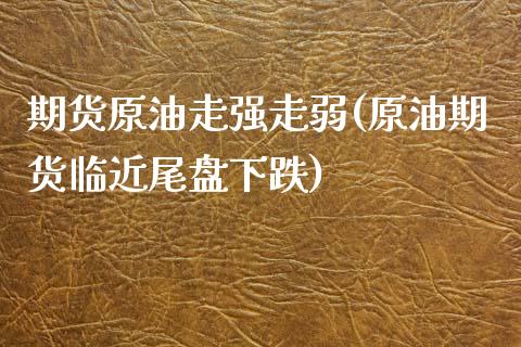 期货原油走强走弱(原油期货临近尾盘下跌)_https://www.zztgc.com_黄金期货_第1张