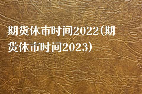 期货休市时间2022(期货休市时间2023)_https://www.zztgc.com_原油期货_第1张
