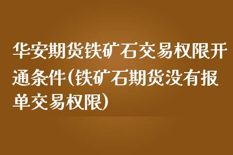 华安期货铁矿石交易权限开通条件(铁矿石期货没有报单交易权限)_https://www.zztgc.com_原油期货_第1张