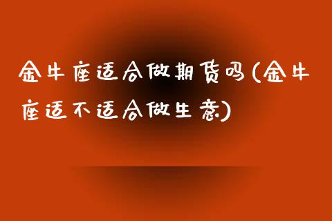金牛座适合做期货吗(金牛座适不适合做生意)_黄金期货_第1张_珍投期货网 金牛座适合做期货吗(金牛座适不适合做生意)_https://www.zztgc.com_黄金期货_第1张